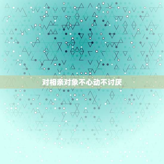 对相亲对象不心动不讨厌,相亲对象各方面都合适,不讨厌,也般配,只是没太 对相亲对象不心动不讨厌,相亲对象各方面都合适,不讨厌,也般配,只是没太