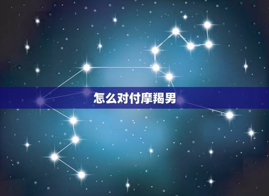 怎么对付摩羯男，如何对付摩羯男