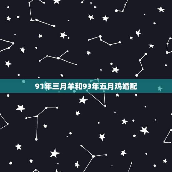 91年三月羊和93年五月鸡婚配,1993年属鸡的与1991年属羊的配吗 91年三月羊和93年五月鸡婚配,1993年属鸡的与1991年属羊的配吗