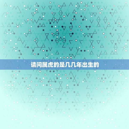 请问属虎的是几几年出生的，属虎的是哪年出生的