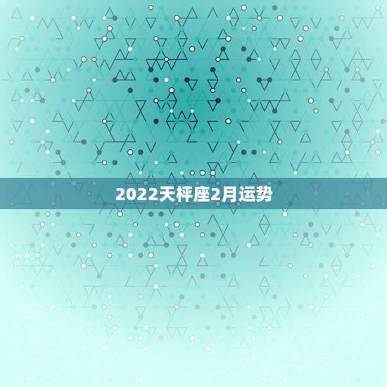 2022天枰座2月运势,天秤座一定要知道!天秤座在2月是怎样的运势? 2022天枰座2月运势,天秤座一定要知道!天秤座在2月是怎样的运势?