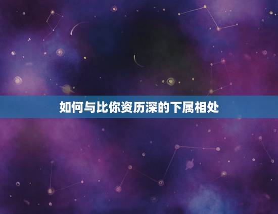 如何与比你资历深的下属相处，如何与比自己能力强的下属相处
