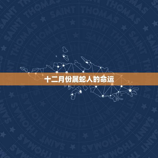 十二月份属蛇人的命运,辛丑年属蛇人的命运 十二月份属蛇人的命运,辛丑年属蛇人的命运