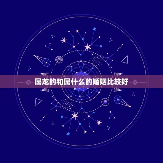 属龙的和属什么的婚姻比较好,属龙人的婚姻与命运 属龙的和属什么的婚姻比较好,属龙人的婚姻与命运