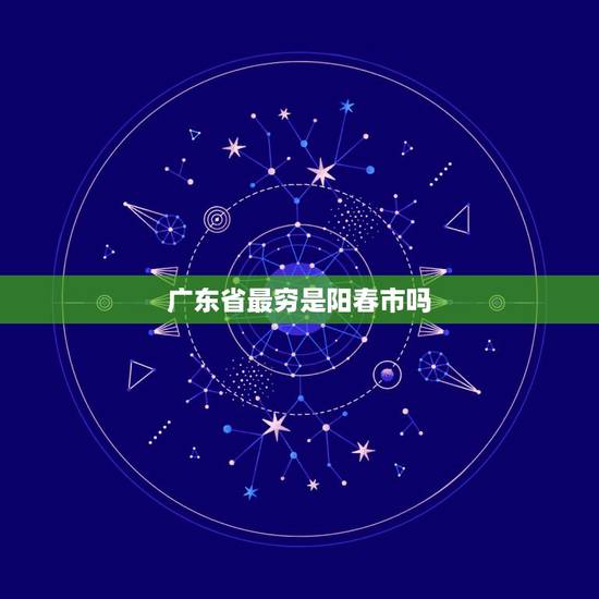 广东省最穷是阳春市吗,广东省那几个城市最富裕? 广东省最穷是阳春市吗,广东省那几个城市最富裕?