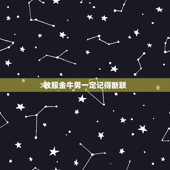 收服金牛男一定记得断联 什么细节能感动金牛男