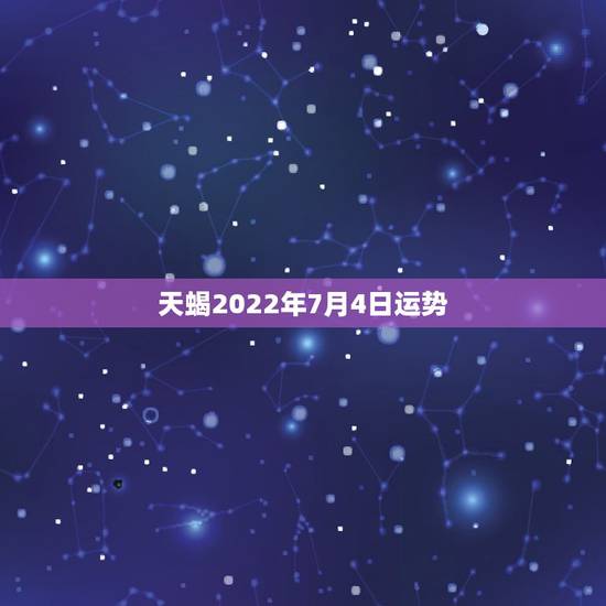 天蝎2022年7月4日运势,天蝎座7月份的运势怎么样? 天蝎2022年7月4日运势,天蝎座7月份的运势怎么样?