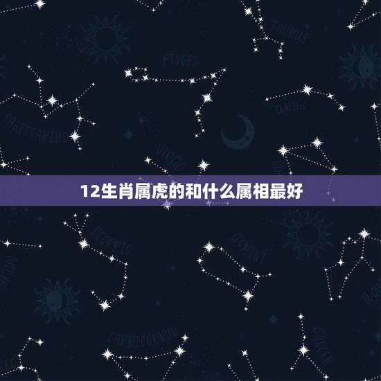 12生肖属虎的和什么属相最好,男属虎最佳婚配属相 12生肖属虎的和什么属相最好,男属虎最佳婚配属相