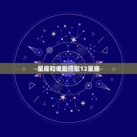 星座和谁最搭配12星座，十二星座各跟谁最配？
