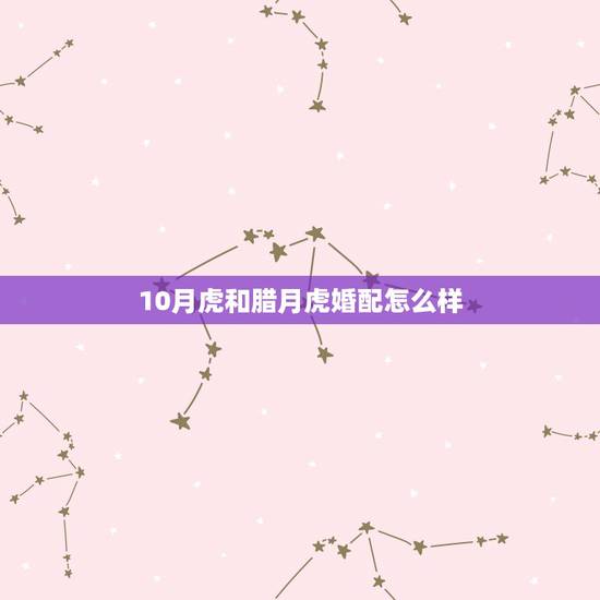 10月虎和腊月虎婚配怎么样，正月虎和腊月虎相配吗？