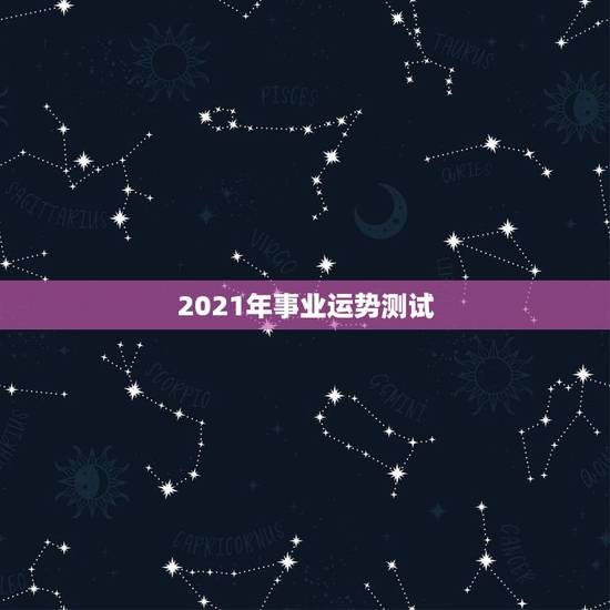 2021年事业运势测试，2021年流年运势分析
