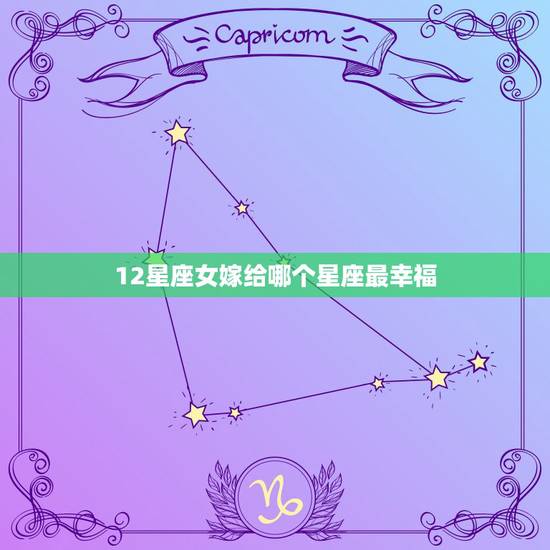 12星座女嫁给哪个星座最幸福,十二星座中,婚后最幸福的星座是哪个? 12星座女嫁给哪个星座最幸福,十二星座中,婚后最幸福的星座是哪个?