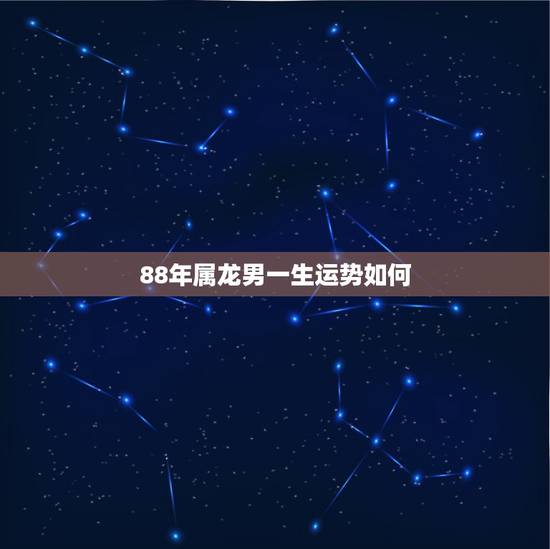88年属龙男一生运势如何，88年属龙一生三劫