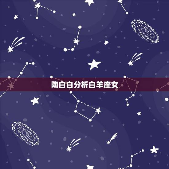 陶白白分析白羊座女,白羊座(女)的性格特征 陶白白分析白羊座女,白羊座(女)的性格特征