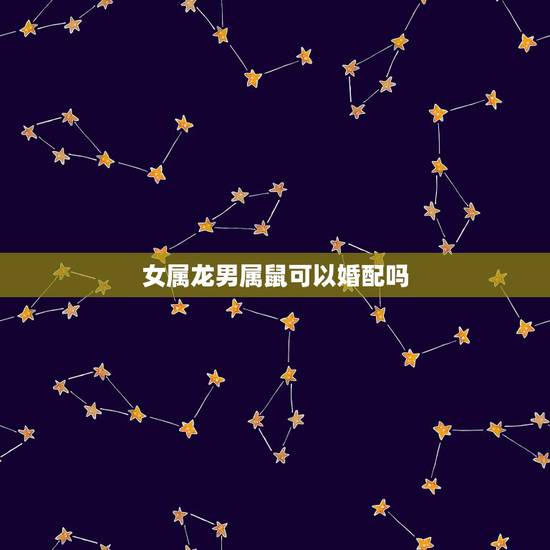 女属龙男属鼠可以婚配吗,女属龙2000和男属鼠1996相配吗 女属龙男属鼠可以婚配吗,女属龙2000和男属鼠1996相配吗