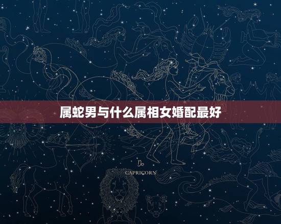 属蛇男与什么属相女婚配最好，属蛇的和什么属相最般配？