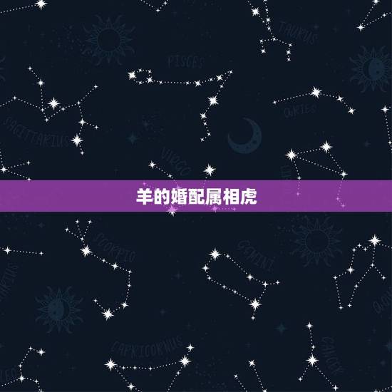 羊的婚配属相虎,属相婚配:男属羊和女属虎相配吗? 羊的婚配属相虎,属相婚配:男属羊和女属虎相配吗?