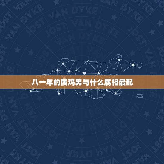 八一年的属鸡男与什么属相最配,81属鸡(男)的和什么属相最配 八一年的属鸡男与什么属相最配,81属鸡(男)的和什么属相最配