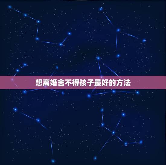 想离婚舍不得孩子最好的方法，想离婚舍不得孩子怎么办？