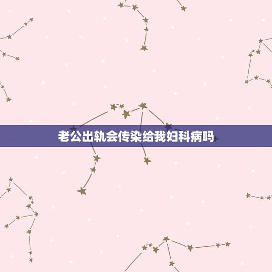 老公出轨会传染给我妇科病吗,急;如果男友被我传染了妇科病 会有什么现象 老公出轨会传染给我妇科病吗,急;如果男友被我传染了妇科病 会有什么现象