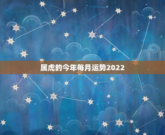 属虎的今年每月运势2022，2022属虎生百年难得一遇