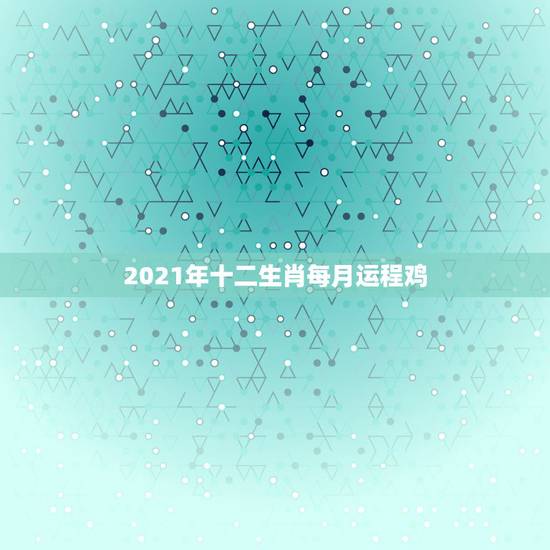 2021年十二生肖每月运程鸡,十二生肖2021年运势及运程每月运程 2021年十二生肖每月运程鸡,十二生肖2021年运势及运程每月运程