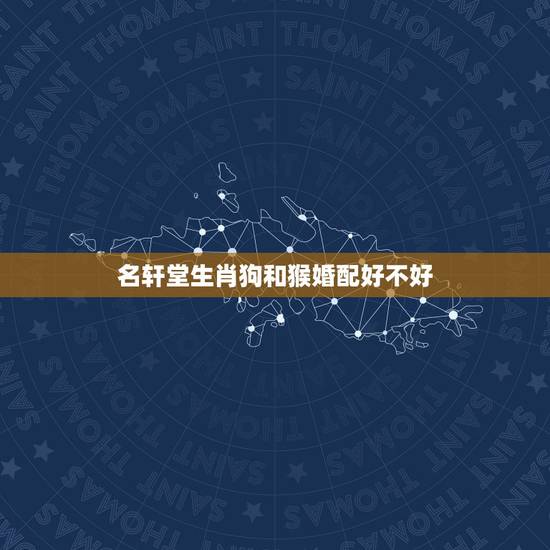 名轩堂生肖狗和猴婚配好不好，属猴的和属狗的婚姻配不配