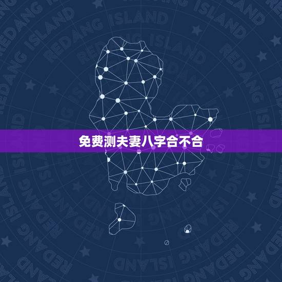 免费测夫妻八字合不合，测算夫妻生辰八字合不合