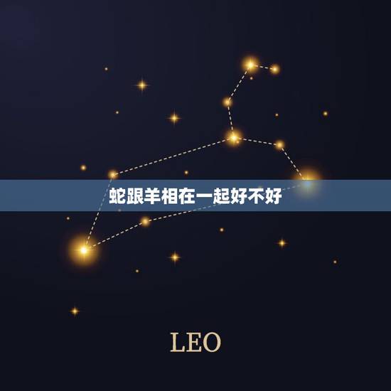蛇跟羊相在一起好不好,男蛇跟女羊相在一起好不好 蛇跟羊相在一起好不好,男蛇跟女羊相在一起好不好