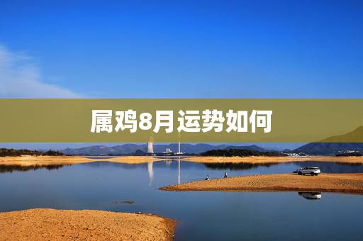 属鸡8月运势如何,八月属鸡人今年命运如何 属鸡8月运势如何,八月属鸡人今年命运如何
