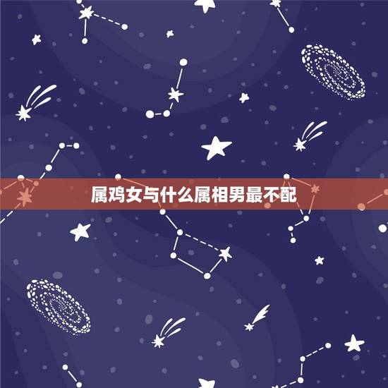属鸡女与什么属相男最不配,属鸡女跟什么属相男相配合适呢? 属鸡女与什么属相男最不配,属鸡女跟什么属相男相配合适呢?