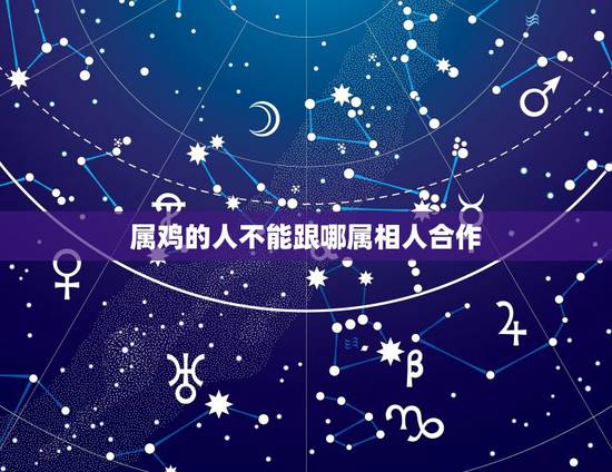 属鸡的人不能跟哪属相人合作，属鸡的和哪几种属相在一起做生意相配
