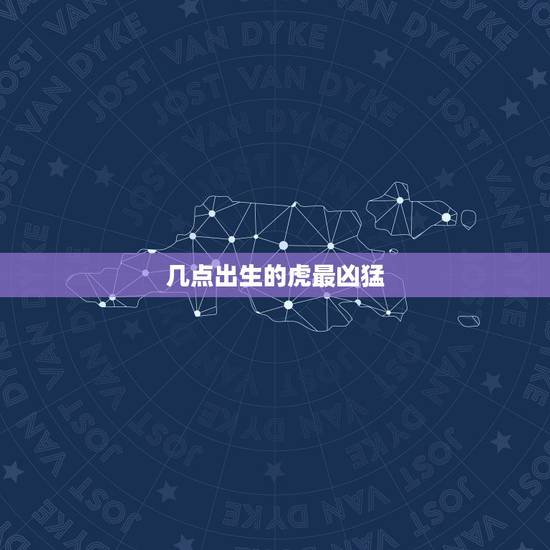 几点出生的虎最凶猛,属虎的女人几月会克夫 几点出生的虎最凶猛,属虎的女人几月会克夫