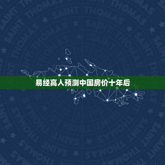 易经高人预测中国房价十年后,易经预测中国楼市 易经高人预测中国房价十年后,易经预测中国楼市