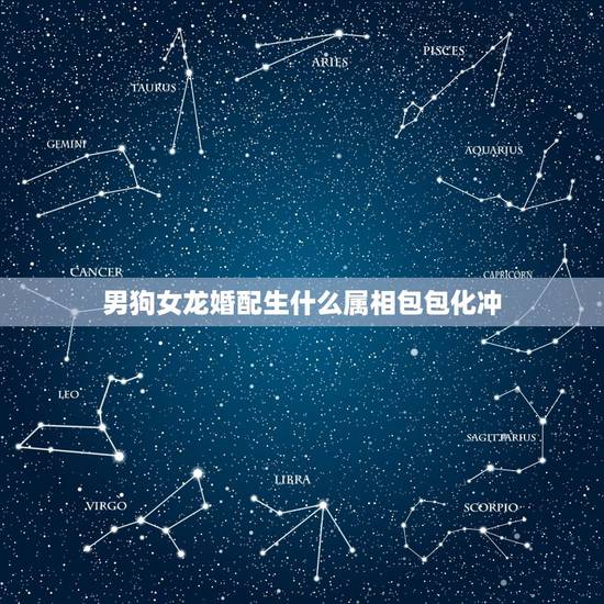 男狗女龙婚配生什么属相包包化冲,属相属女狗,男龙婚配怎么样? 男狗女龙婚配生什么属相包包化冲,属相属女狗,男龙婚配怎么样?