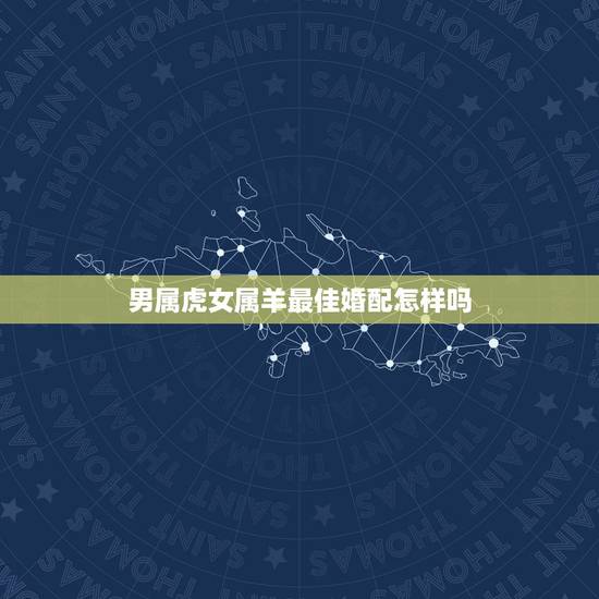 男属虎女属羊最佳婚配怎样吗，男属虎女属羊配吗_虎和羊配吗