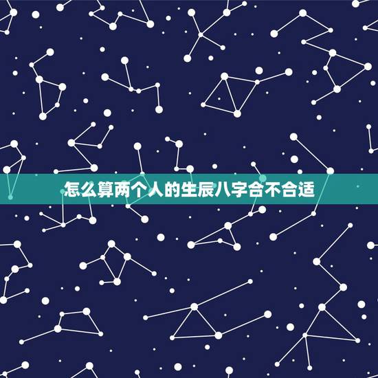 怎么算两个人的生辰八字合不合适，怎么算两个人的生辰八字配不配？