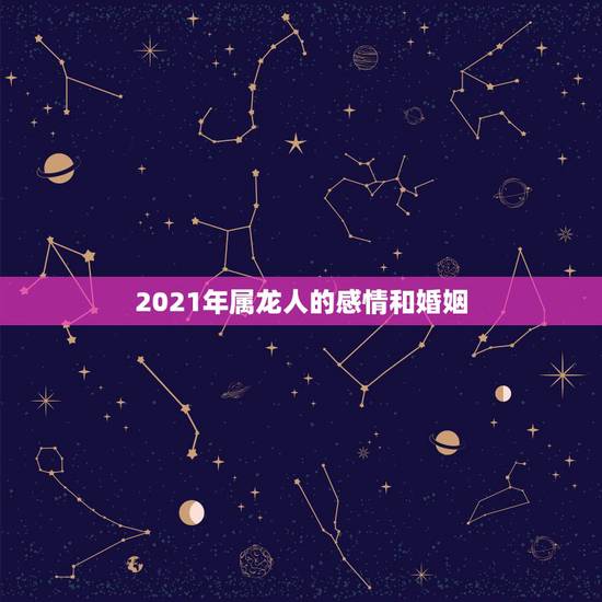 2021年属龙人的感情和婚姻，2021年属龙人的全年运势女1988