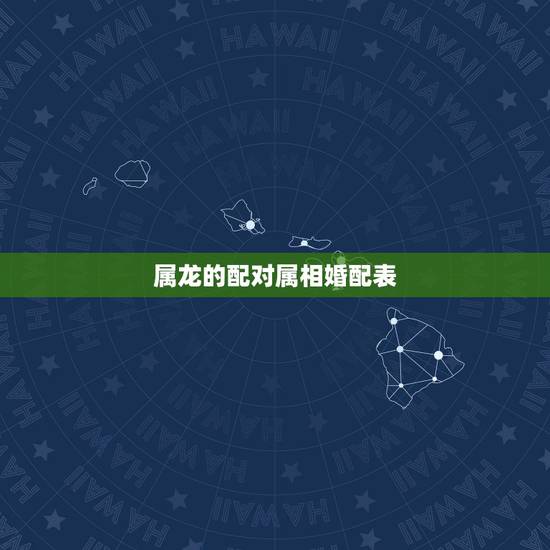 属龙的配对属相婚配表，十二生肖龙婚姻配对