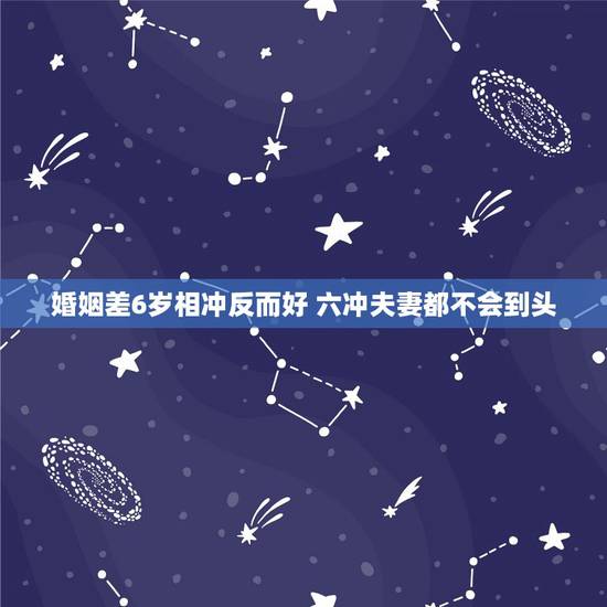 婚姻差6岁相冲反而好 六冲夫妻都不会到头 婚姻差6岁相冲反而好 六冲夫妻都不会到头