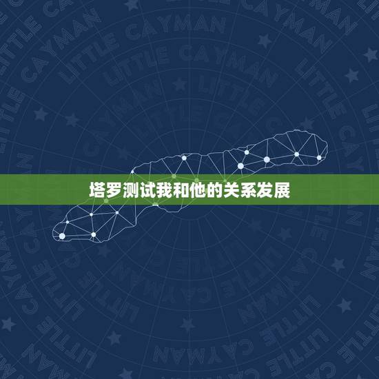 塔罗测试我和他的关系发展,塔罗占卜我和他的感情发展 塔罗测试我和他的关系发展,塔罗占卜我和他的感情发展