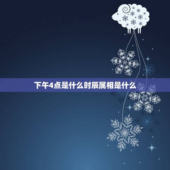 下午4点是什么时辰属相是什么,下午四点半出世的是什么属相 下午4点是什么时辰属相是什么,下午四点半出世的是什么属相