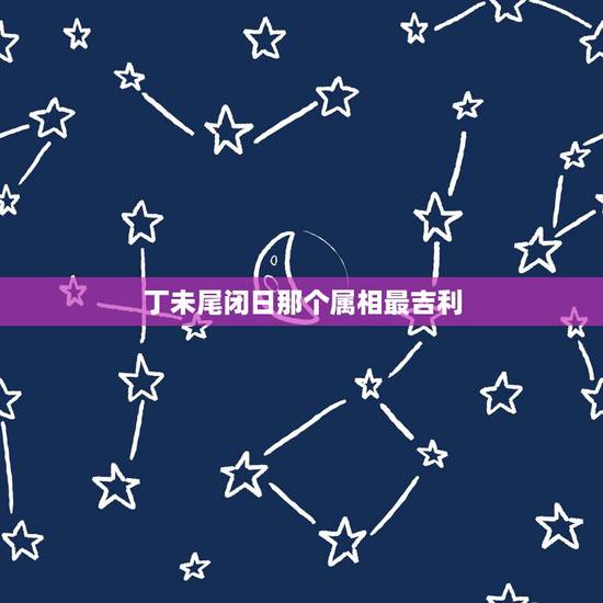 丁未尾闭日那个属相最吉利，丁未日为什么忌葬？