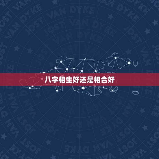 八字相生好还是相合好，如何看八字是否相合