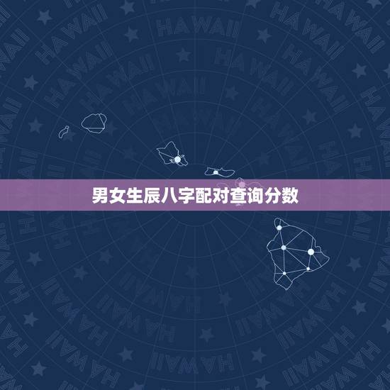 男女生辰八字配对查询分数,生辰八字配对查询 男女生辰八字配对查询分数,生辰八字配对查询