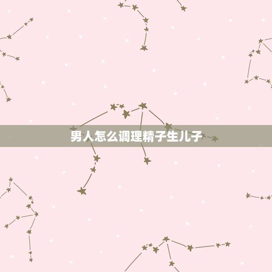 男人怎么调理精子生儿子，想生男孩，但精子成活率低，怎么调理，怎么推拿，