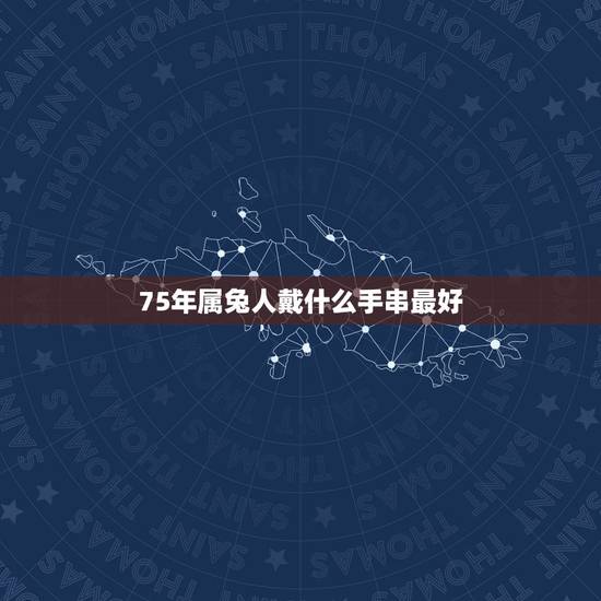 75年属兔人戴什么手串最好,属兔男75年的佩戴什么运气好一点? 75年属兔人戴什么手串最好,属兔男75年的佩戴什么运气好一点?