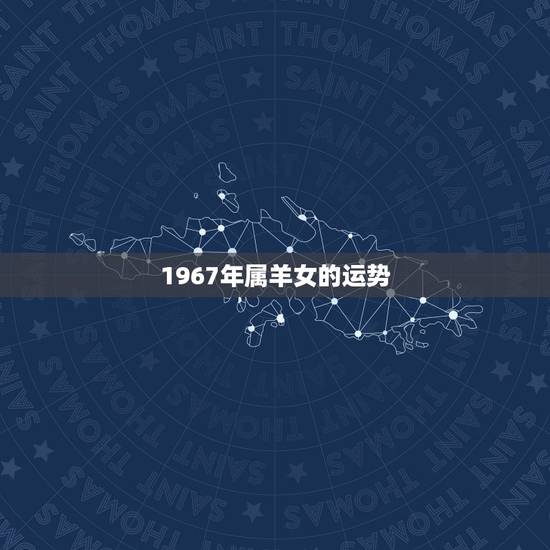 1967年属羊女的运势,1967年属羊女今年运势 1967年属羊女的运势,1967年属羊女今年运势