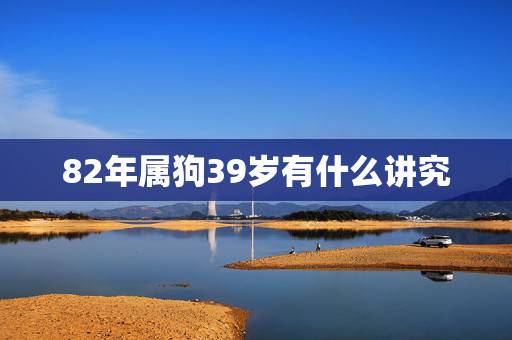 82年属狗39岁有什么讲究，1982年属狗的婚姻