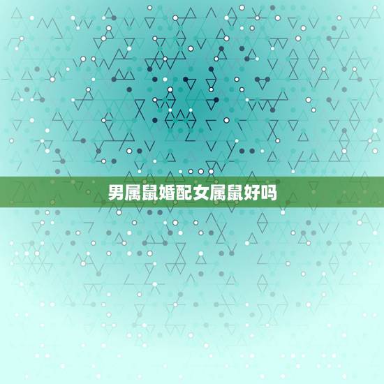 男属鼠婚配女属鼠好吗,男属羊和女属鼠相配吗 男属鼠婚配女属鼠好吗,男属羊和女属鼠相配吗